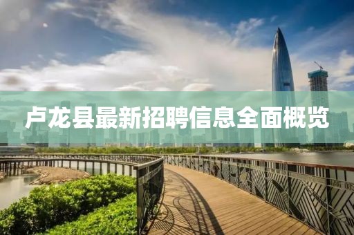 卢龙县最新招聘信息全面概览