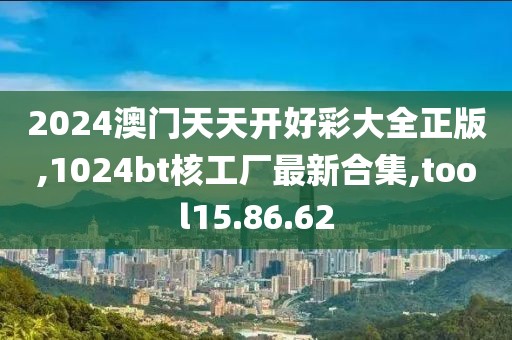 2024澳门天天开好彩大全正版,1024bt核工厂最新合集,tool15.86.62