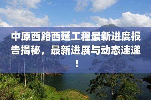 中原西路西延工程最新进度报告揭秘，最新进展与动态速递！