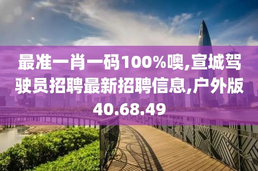 最准一肖一码100%噢,宣城驾驶员招聘最新招聘信息,户外版40.68.49