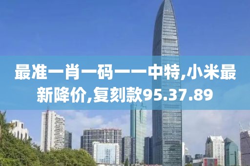 最准一肖一码一一中特,小米最新降价,复刻款95.37.89