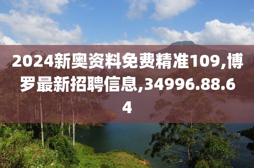 2024新奥资料免费精准109,博罗最新招聘信息,34996.88.64