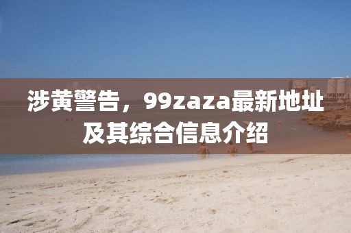 涉黄警告，99zaza最新地址及其综合信息介绍