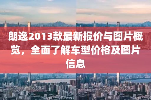 朗逸2013款最新报价与图片概览，全面了解车型价格及图片信息