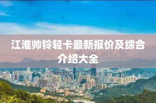 江淮帅铃轻卡最新报价及综合介绍大全