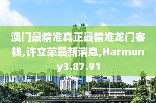 澳门最精准真正最精准龙门客栈,许立荣最新消息,Harmony3.87.91