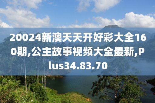 20024新澳天天开好彩大全160期,公主故事视频大全最新,Plus34.83.70