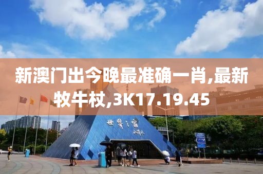 新澳门出今晚最准确一肖,最新牧牛杖,3K17.19.45