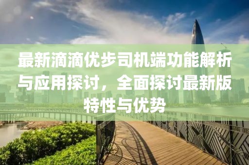 最新滴滴优步司机端功能解析与应用探讨，全面探讨最新版特性与优势