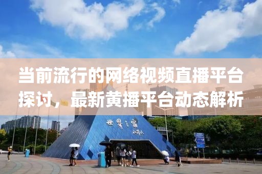 当前流行的网络视频直播平台探讨，最新黄播平台动态解析