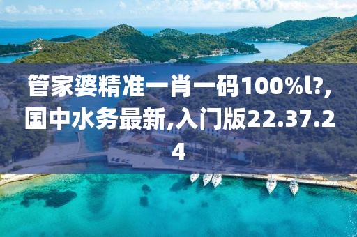 管家婆精准一肖一码100%l?,国中水务最新,入门版22.37.24