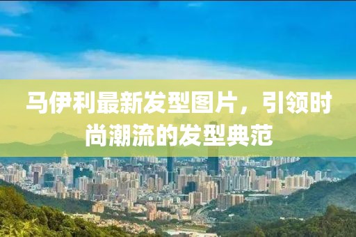 马伊利最新发型图片，引领时尚潮流的发型典范