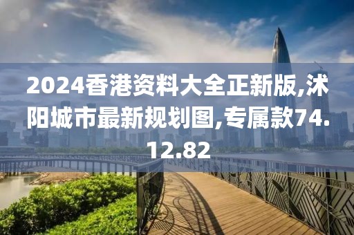 2024香港资料大全正新版,沭阳城市最新规划图,专属款74.12.82