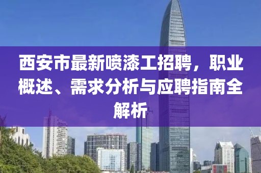 西安市最新喷漆工招聘，职业概述、需求分析与应聘指南全解析