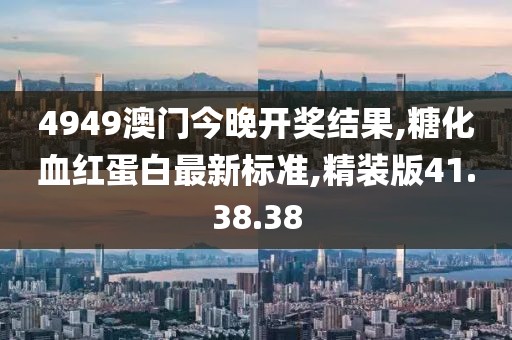 4949澳门今晚开奖结果,糖化血红蛋白最新标准,精装版41.38.38