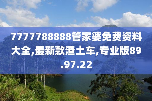7777788888管家婆免费资料大全,最新款渣土车,专业版89.97.22