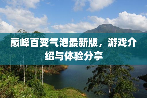 巅峰百变气泡最新版，游戏介绍与体验分享