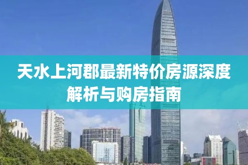 天水上河郡最新特价房源深度解析与购房指南