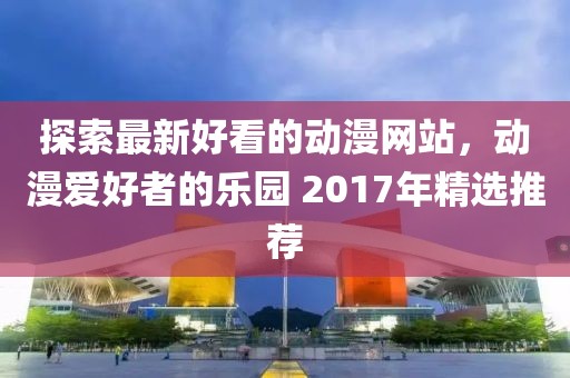 探索最新好看的动漫网站，动漫爱好者的乐园 2017年精选推荐