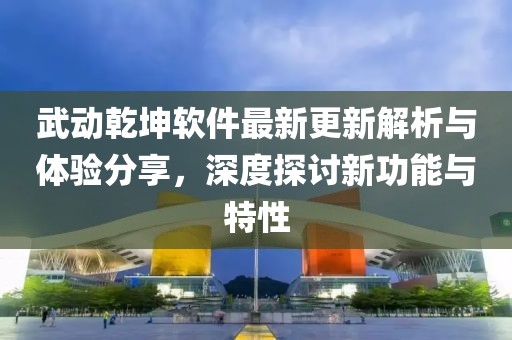 武动乾坤软件最新更新解析与体验分享，深度探讨新功能与特性