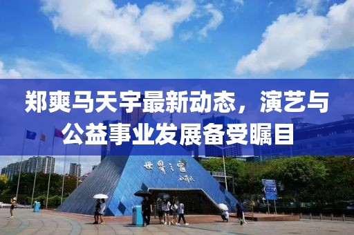 郑爽马天宇最新动态，演艺与公益事业发展备受瞩目
