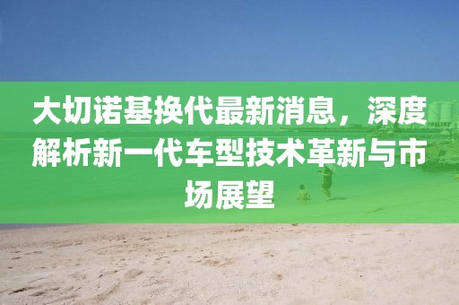 大切诺基换代最新消息，深度解析新一代车型技术革新与市场展望