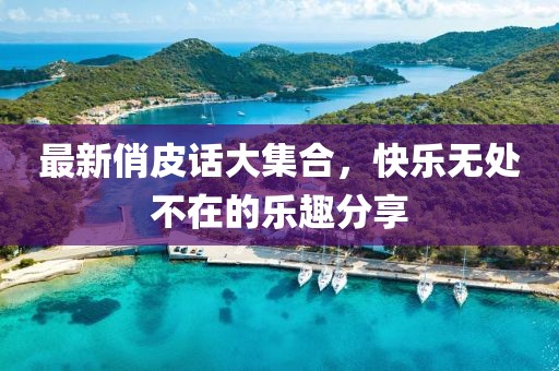 最新俏皮话大集合，快乐无处不在的乐趣分享