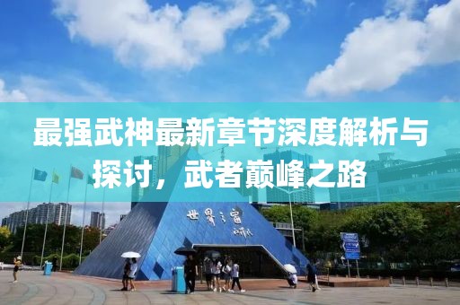 最强武神最新章节深度解析与探讨，武者巅峰之路