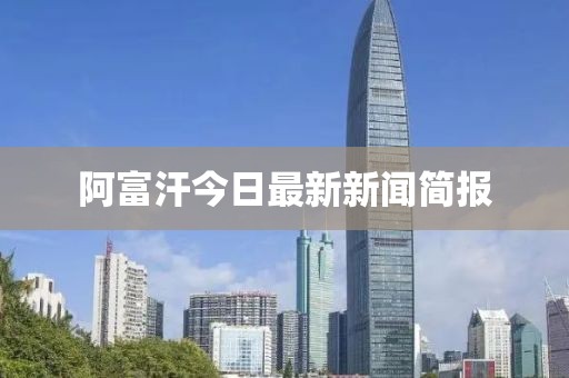 阿富汗今日最新新闻简报