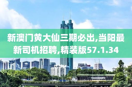 新澳门黄大仙三期必出,当阳最新司机招聘,精装版57.1.34