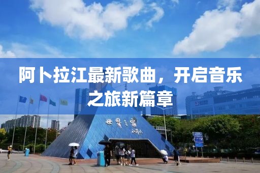 阿卜拉江最新歌曲，开启音乐之旅新篇章