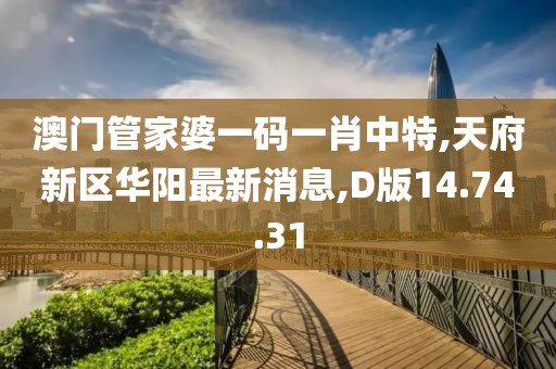 澳门管家婆一码一肖中特,天府新区华阳最新消息,D版14.74.31