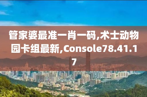管家婆最准一肖一码,术士动物园卡组最新,Console78.41.17