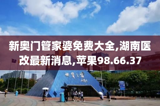新奥门管家婆免费大全,湖南医改最新消息,苹果98.66.37