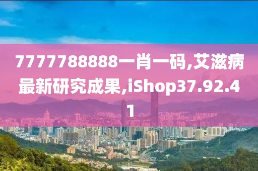 7777788888一肖一码,艾滋病最新研究成果,iShop37.92.41