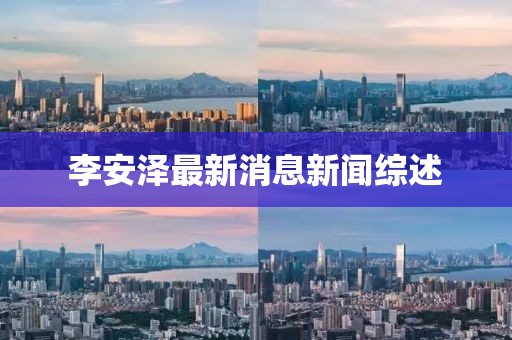 李安泽最新消息新闻综述