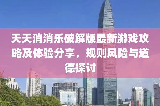 天天消消乐破解版最新游戏攻略及体验分享，规则风险与道德探讨