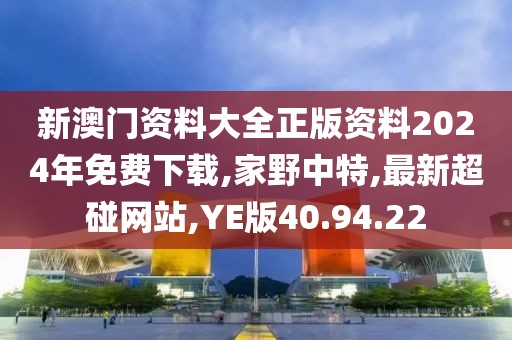 新澳门资料大全正版资料2024年免费下载,家野中特,最新超碰网站,YE版40.94.22