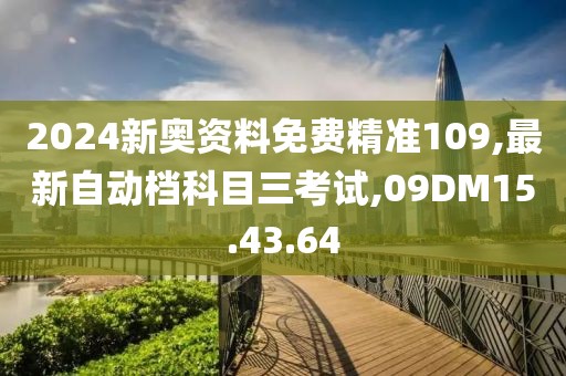 2024新奥资料免费精准109,最新自动档科目三考试,09DM15.43.64
