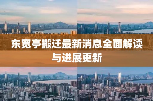 东宽亭搬迁最新消息全面解读与进展更新
