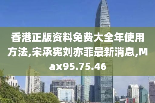 香港正版资料免费大全年使用方法,宋承宪刘亦菲最新消息,Max95.75.46