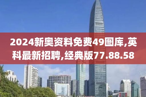 2024新奥资料免费49图库,英科最新招聘,经典版77.88.58