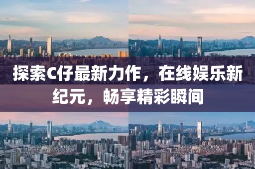 探索C仔最新力作，在线娱乐新纪元，畅享精彩瞬间