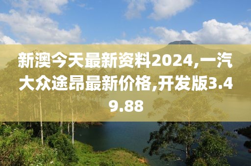 新澳今天最新资料2024,一汽大众途昂最新价格,开发版3.49.88