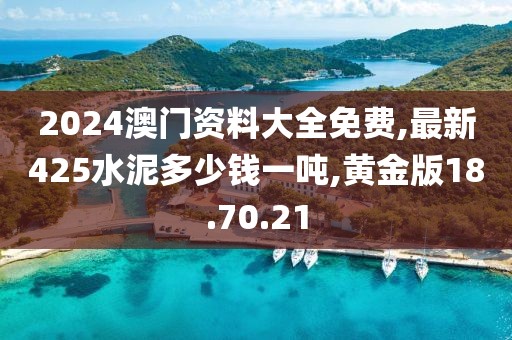 2024澳门资料大全免费,最新425水泥多少钱一吨,黄金版18.70.21