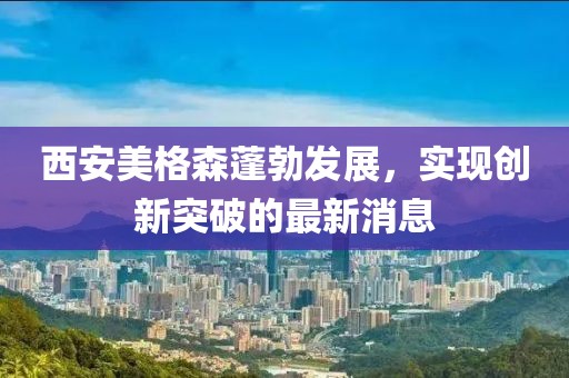 西安美格森蓬勃发展，实现创新突破的最新消息