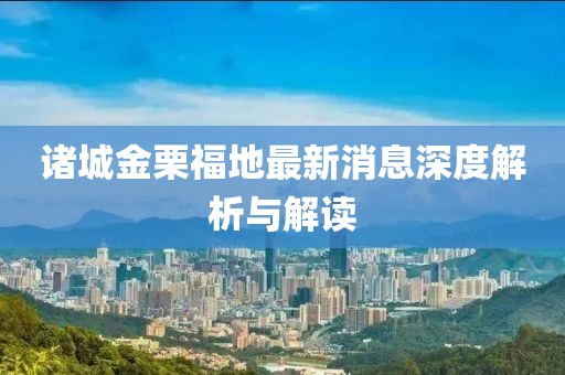 诸城金栗福地最新消息深度解析与解读