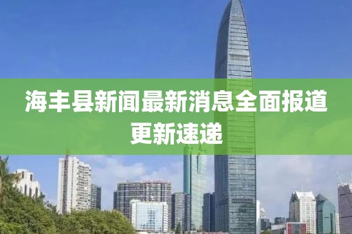 海丰县新闻最新消息全面报道更新速递
