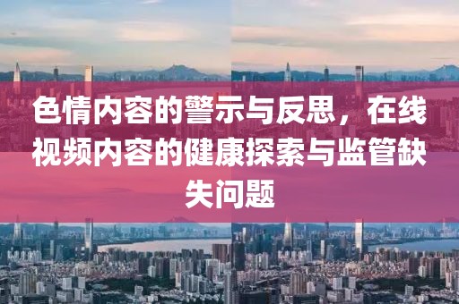 色情内容的警示与反思，在线视频内容的健康探索与监管缺失问题