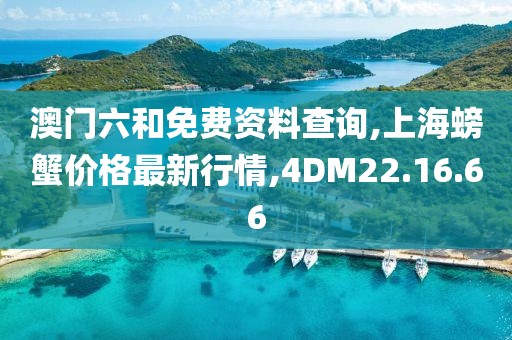 澳门六和免费资料查询,上海螃蟹价格最新行情,4DM22.16.66